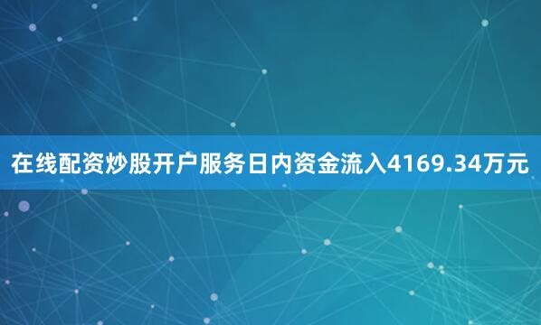 在线配资炒股开户服务日内资金流入4169.34万元