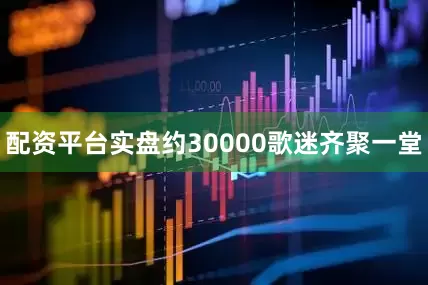 配资平台实盘约30000歌迷齐聚一堂