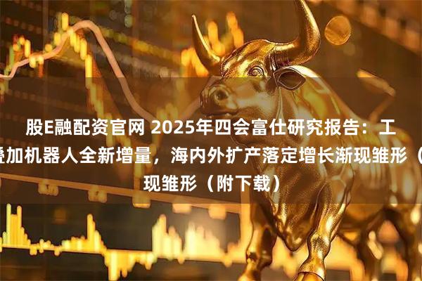 股E融配资官网 2025年四会富仕研究报告：工控复苏叠加机器人全新增量，海内外扩产落定增长渐现雏形（附下载）