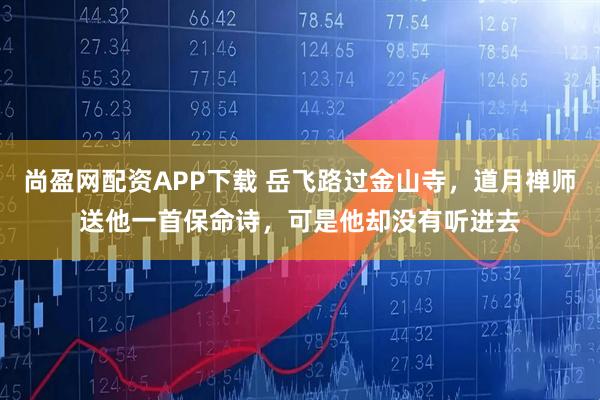 尚盈网配资APP下载 岳飞路过金山寺，道月禅师送他一首保命诗，可是他却没有听进去