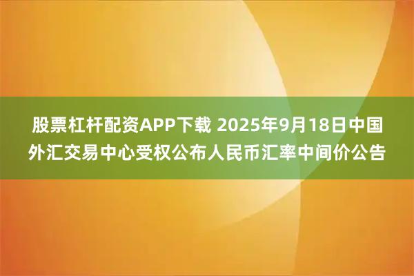 股票杠杆配资APP下载 2025年9月18日中国外汇交易中心受权公布人民币汇率中间价公告
