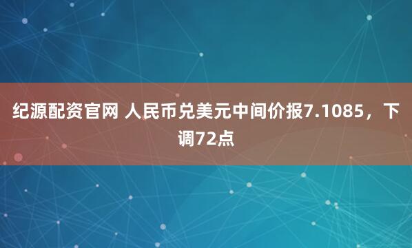 纪源配资官网 人民币兑美元中间价报7.1085，下调72点