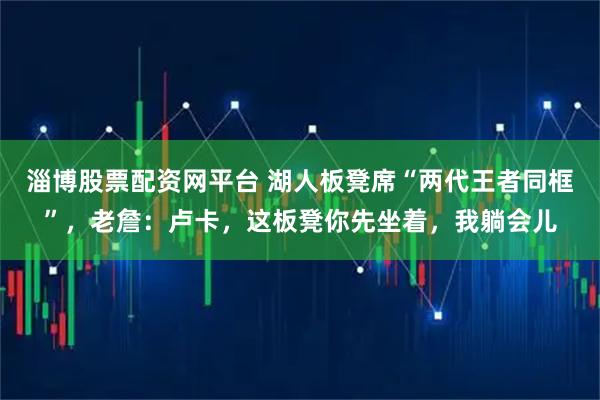 淄博股票配资网平台 湖人板凳席“两代王者同框”，老詹：卢卡，这板凳你先坐着，我躺会儿