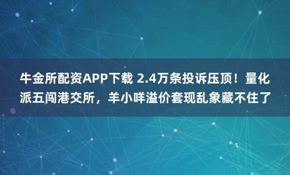 牛金所配资APP下载 2.4万条投诉压顶！量化派五闯港交所，羊小咩溢价套现乱象藏不住了