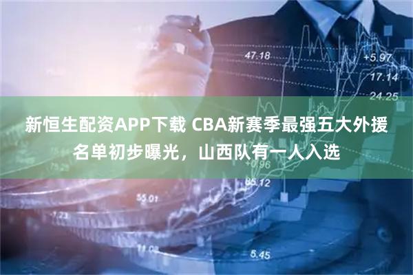 新恒生配资APP下载 CBA新赛季最强五大外援名单初步曝光，山西队有一人入选