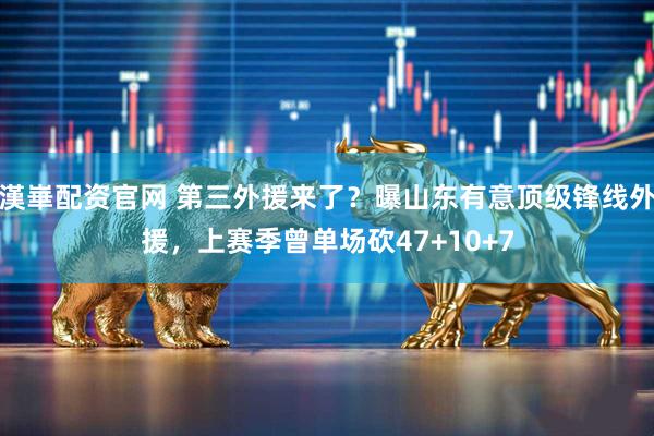 漢崋配资官网 第三外援来了？曝山东有意顶级锋线外援，上赛季曾单场砍47+10+7
