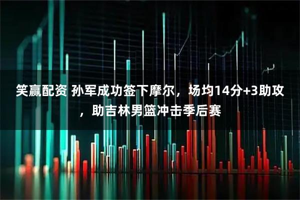 笑赢配资 孙军成功签下摩尔，场均14分+3助攻，助吉林男篮冲击季后赛