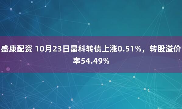 盛康配资 10月23日晶科转债上涨0.51%，转股溢价率54.49%