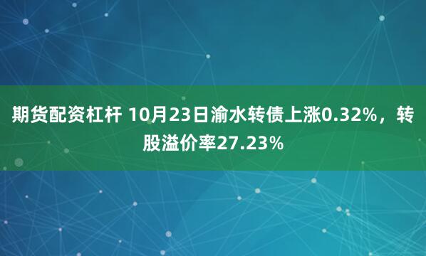 期货配资杠杆 10月23日渝水转债上涨0.32%，转股溢价率27.23%