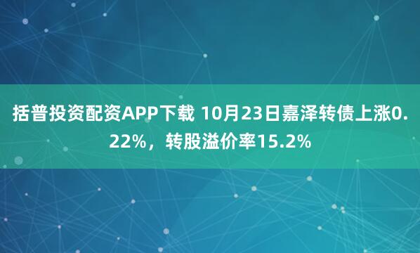 括普投资配资APP下载 10月23日嘉泽转债上涨0.22%，转股溢价率15.2%