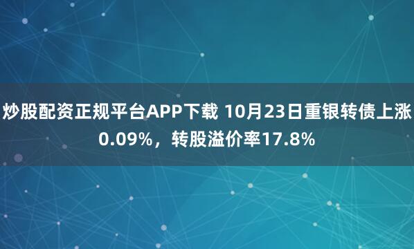 炒股配资正规平台APP下载 10月23日重银转债上涨0.09%，转股溢价率17.8%