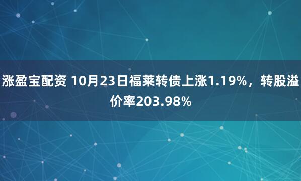 涨盈宝配资 10月23日福莱转债上涨1.19%，转股溢价率203.98%