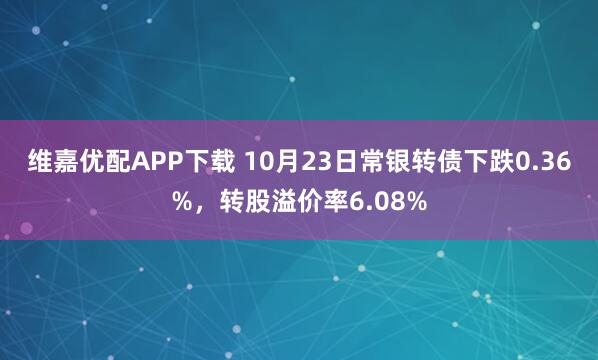 维嘉优配APP下载 10月23日常银转债下跌0.36%，转股溢价率6.08%