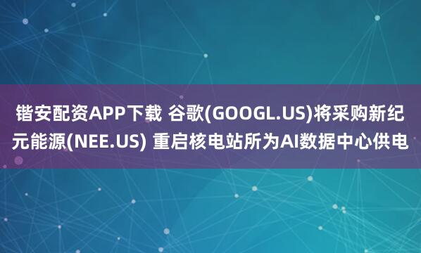 锴安配资APP下载 谷歌(GOOGL.US)将采购新纪元能源(NEE.US) 重启核电站所为AI数据中心供电