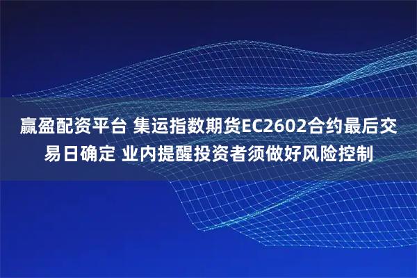 赢盈配资平台 集运指数期货EC2602合约最后交易日确定 业内提醒投资者须做好风险控制