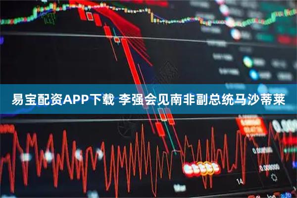 易宝配资APP下载 李强会见南非副总统马沙蒂莱