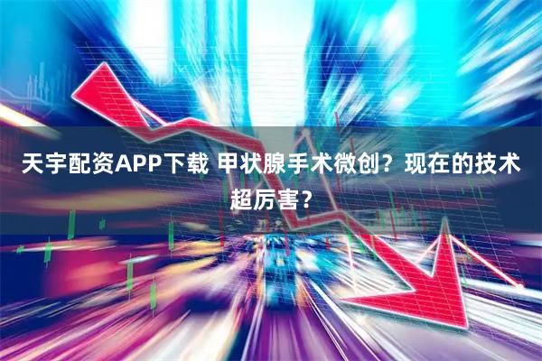 天宇配资APP下载 甲状腺手术微创？现在的技术超厉害？