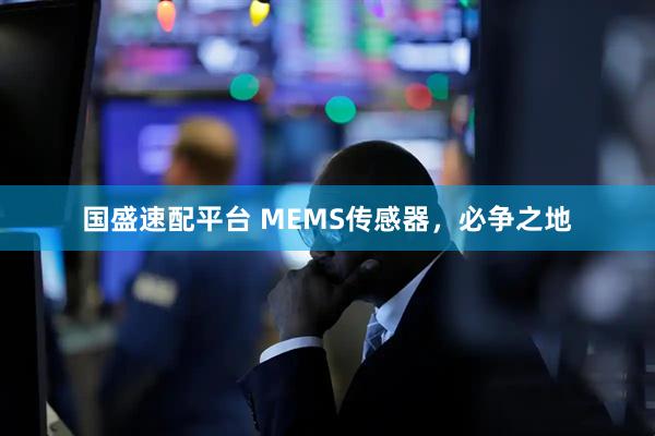 国盛速配平台 MEMS传感器，必争之地