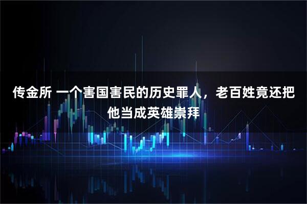 传金所 一个害国害民的历史罪人，老百姓竟还把他当成英雄崇拜