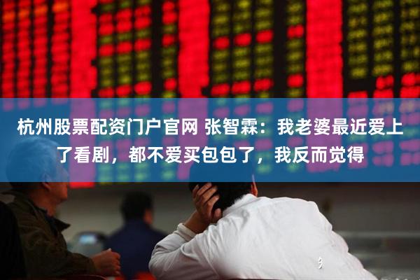 杭州股票配资门户官网 张智霖：我老婆最近爱上了看剧，都不爱买包包了，我反而觉得
