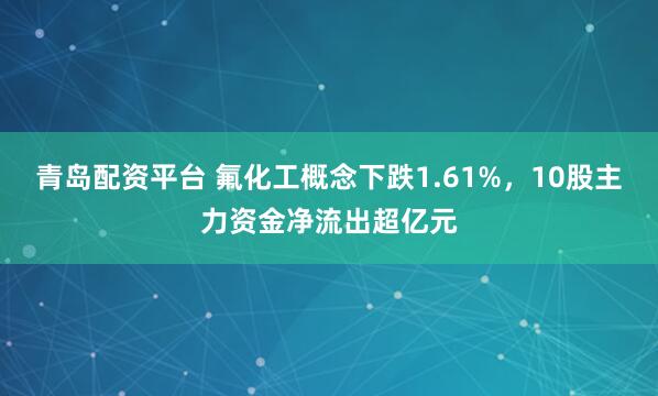 青岛配资平台 氟化工概念下跌1.61%，10股主力资金净流出超亿元