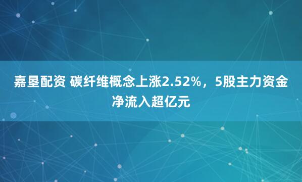 嘉垦配资 碳纤维概念上涨2.52%，5股主力资金净流入超亿元