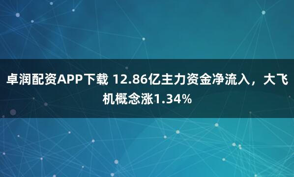卓润配资APP下载 12.86亿主力资金净流入，大飞机概念涨1.34%