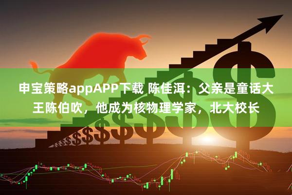 申宝策略appAPP下载 陈佳洱：父亲是童话大王陈伯吹，他成为核物理学家，北大校长