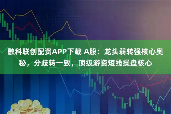融科联创配资APP下载 A股：龙头弱转强核心奥秘，分歧转一致，顶级游资短线操盘核心