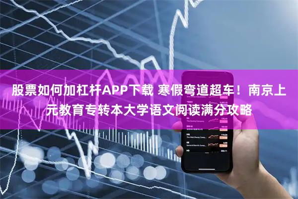 股票如何加杠杆APP下载 寒假弯道超车！南京上元教育专转本大学语文阅读满分攻略