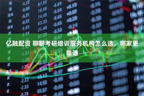 亿融配资 聊聊考研培训服务机构怎么选，哪家更靠谱