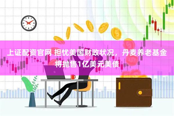 上证配资官网 担忧美国财政状况，丹麦养老基金将抛售1亿美元美债