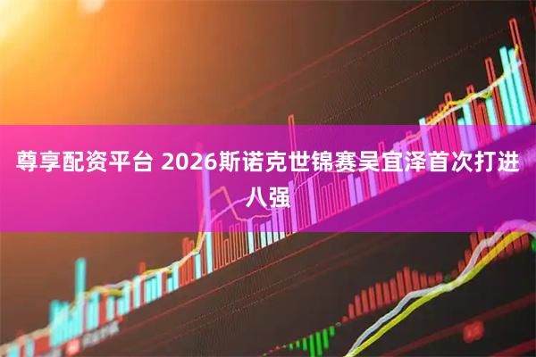 尊享配资平台 2026斯诺克世锦赛吴宜泽首次打进八强