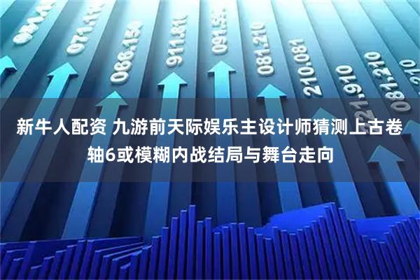 新牛人配资 九游前天际娱乐主设计师猜测上古卷轴6或模糊内战结局与舞台走向