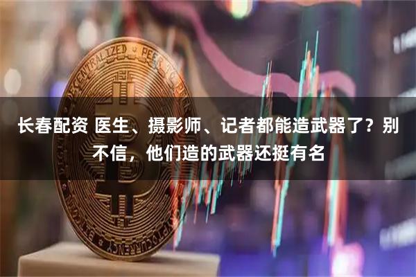 长春配资 医生、摄影师、记者都能造武器了？别不信，他们造的武器还挺有名