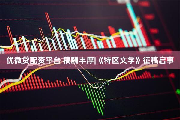 优微贷配资平台 稿酬丰厚|《特区文学》征稿启事