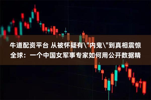 牛道配资平台 从被怀疑有＂内鬼＂到真相震惊全球：一个中国女军事专家如何用公开数据精