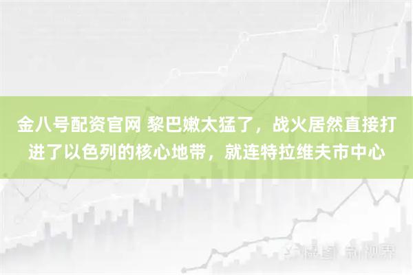 金八号配资官网 黎巴嫩太猛了，战火居然直接打进了以色列的核心地带，就连特拉维夫市中心