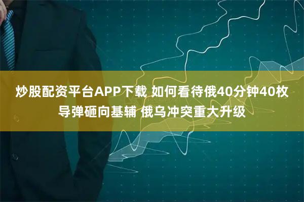 炒股配资平台APP下载 如何看待俄40分钟40枚导弹砸向基辅 俄乌冲突重大升级
